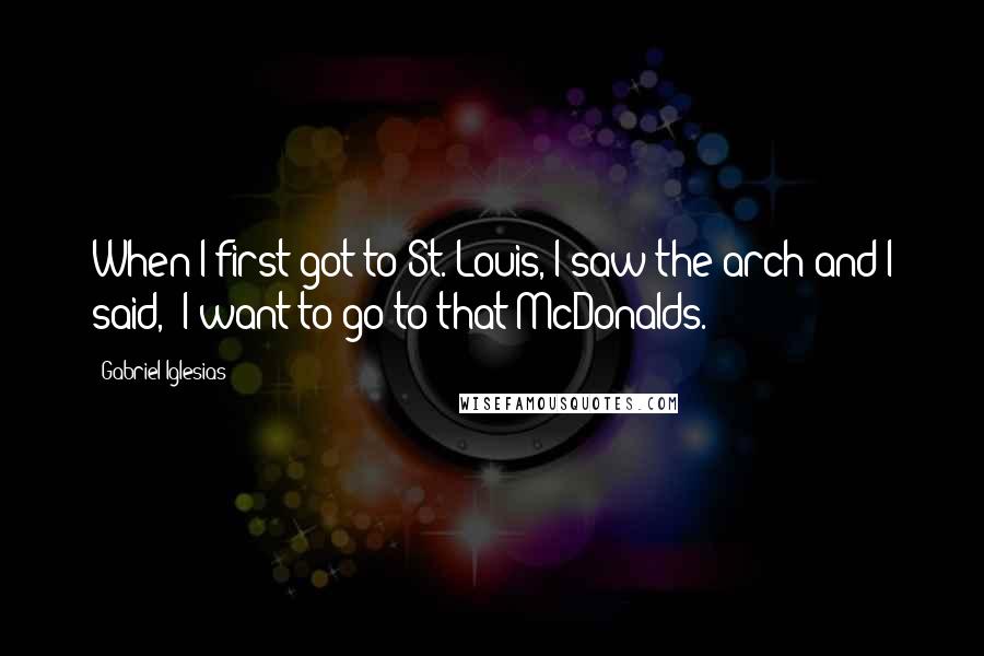 Gabriel Iglesias Quotes: When I first got to St. Louis, I saw the arch and I said, 'I want to go to that McDonalds.