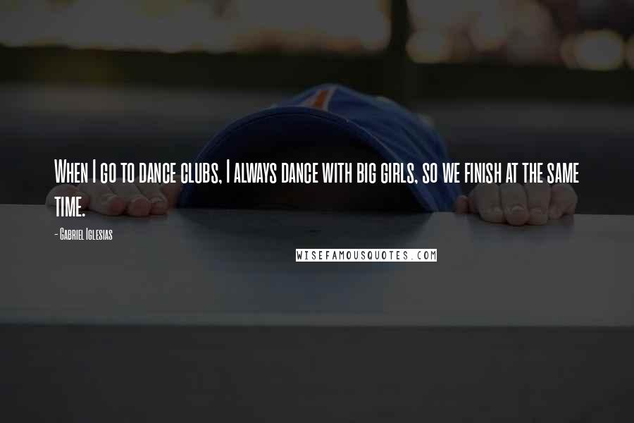 Gabriel Iglesias Quotes: When I go to dance clubs, I always dance with big girls, so we finish at the same time.