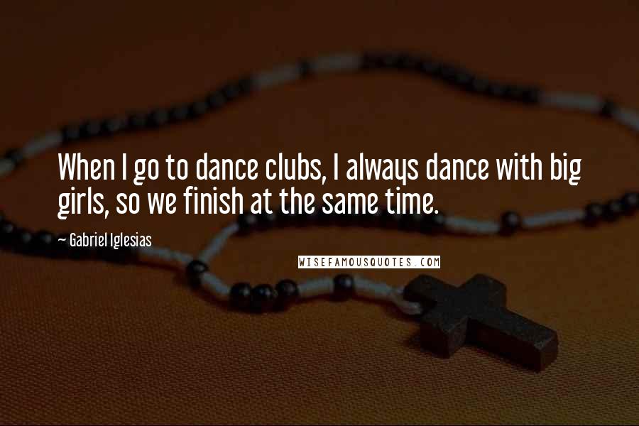 Gabriel Iglesias Quotes: When I go to dance clubs, I always dance with big girls, so we finish at the same time.