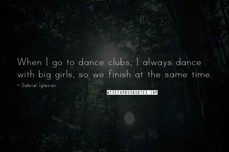 Gabriel Iglesias Quotes: When I go to dance clubs, I always dance with big girls, so we finish at the same time.