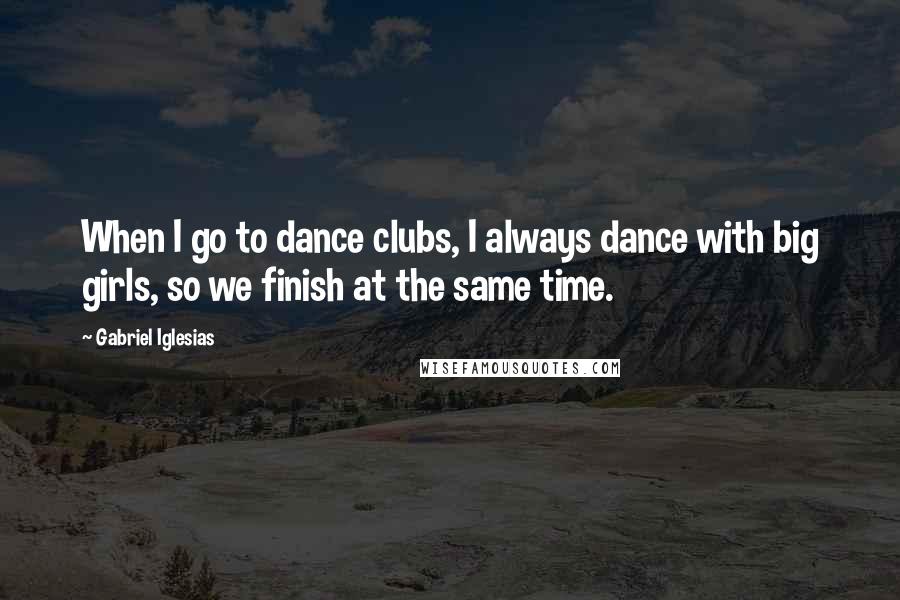 Gabriel Iglesias Quotes: When I go to dance clubs, I always dance with big girls, so we finish at the same time.