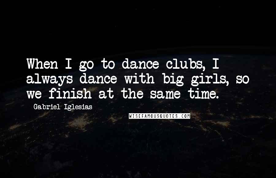 Gabriel Iglesias Quotes: When I go to dance clubs, I always dance with big girls, so we finish at the same time.