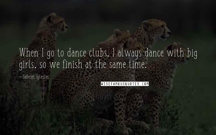 Gabriel Iglesias Quotes: When I go to dance clubs, I always dance with big girls, so we finish at the same time.