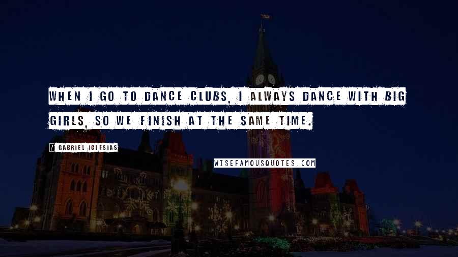 Gabriel Iglesias Quotes: When I go to dance clubs, I always dance with big girls, so we finish at the same time.