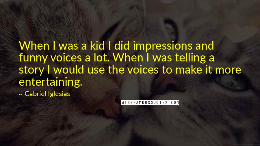 Gabriel Iglesias Quotes: When I was a kid I did impressions and funny voices a lot. When I was telling a story I would use the voices to make it more entertaining.