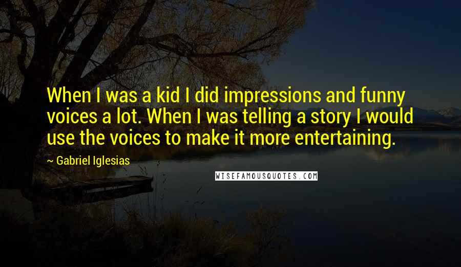 Gabriel Iglesias Quotes: When I was a kid I did impressions and funny voices a lot. When I was telling a story I would use the voices to make it more entertaining.