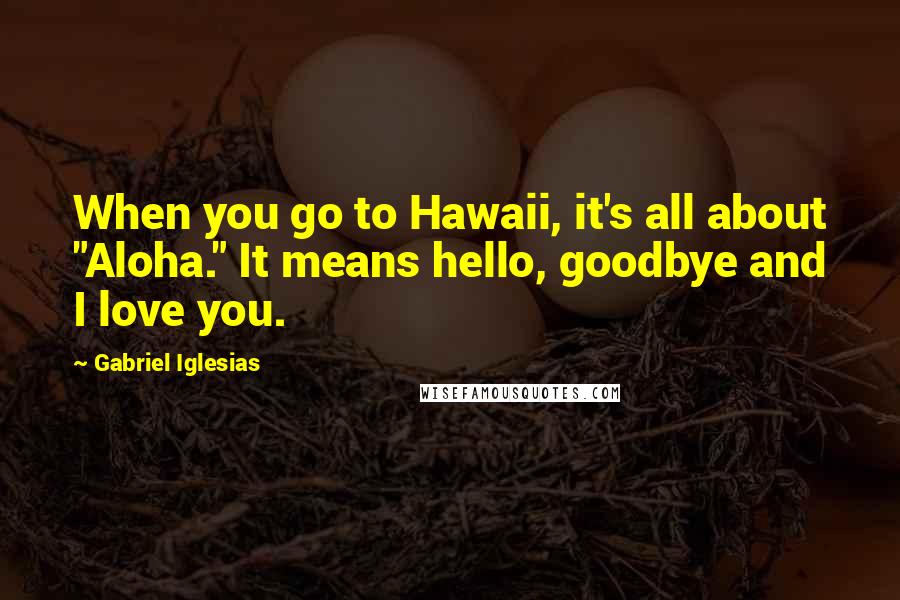 Gabriel Iglesias Quotes: When you go to Hawaii, it's all about "Aloha." It means hello, goodbye and I love you.