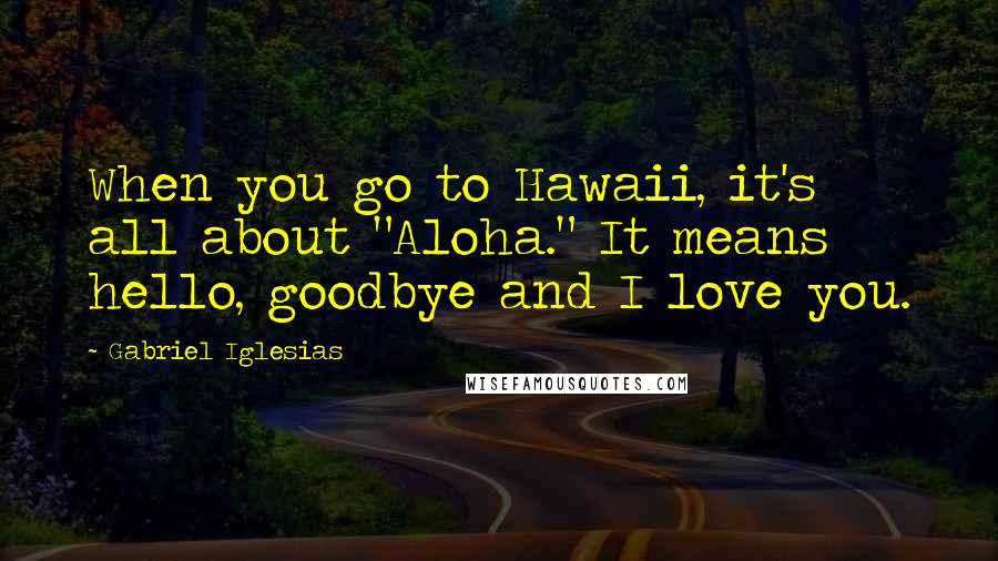 Gabriel Iglesias Quotes: When you go to Hawaii, it's all about "Aloha." It means hello, goodbye and I love you.