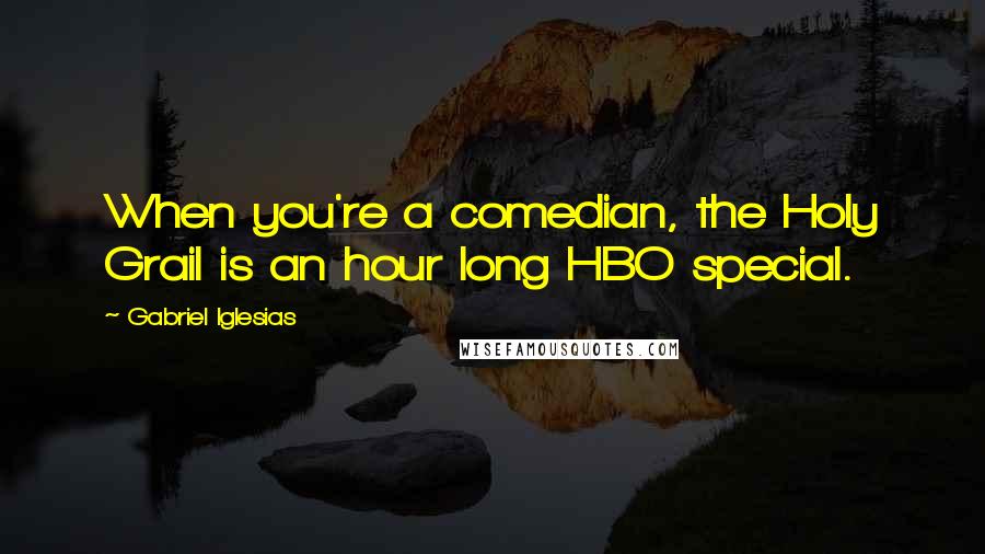 Gabriel Iglesias Quotes: When you're a comedian, the Holy Grail is an hour long HBO special.