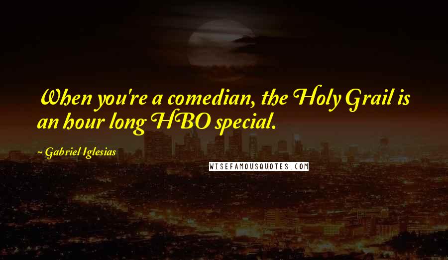 Gabriel Iglesias Quotes: When you're a comedian, the Holy Grail is an hour long HBO special.