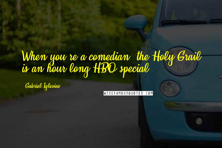 Gabriel Iglesias Quotes: When you're a comedian, the Holy Grail is an hour long HBO special.