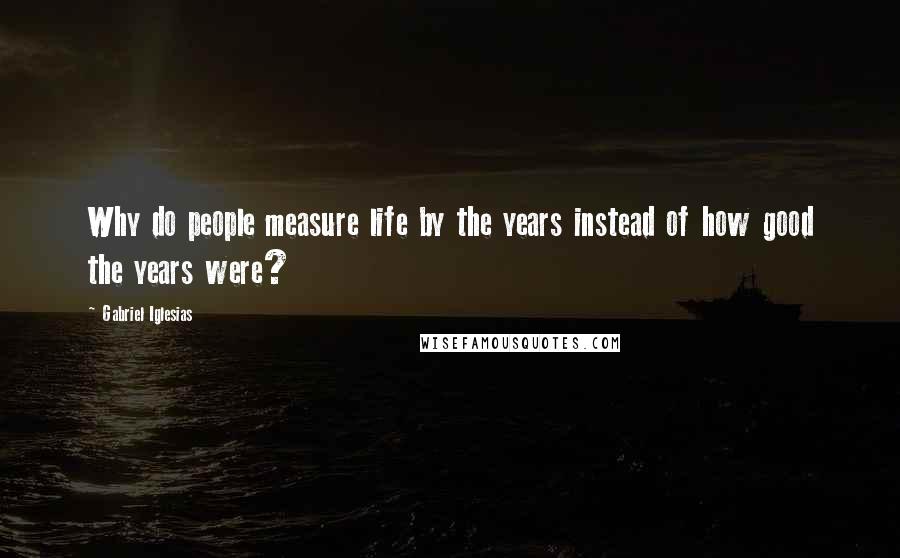 Gabriel Iglesias Quotes: Why do people measure life by the years instead of how good the years were?