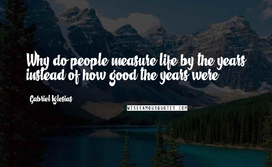 Gabriel Iglesias Quotes: Why do people measure life by the years instead of how good the years were?