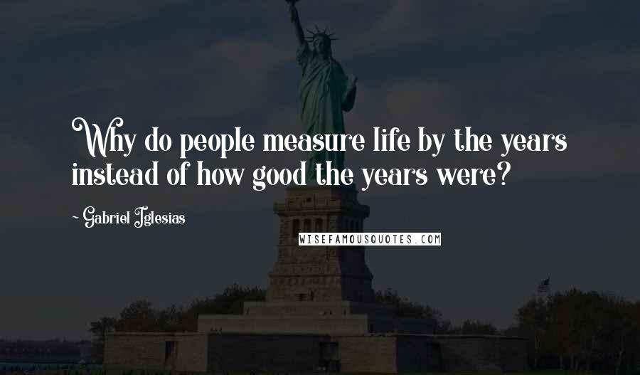 Gabriel Iglesias Quotes: Why do people measure life by the years instead of how good the years were?