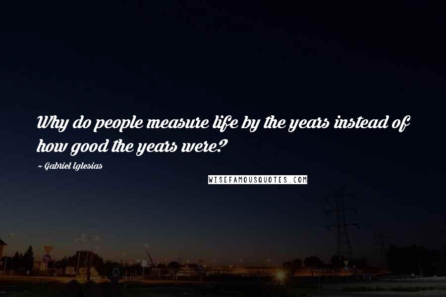 Gabriel Iglesias Quotes: Why do people measure life by the years instead of how good the years were?