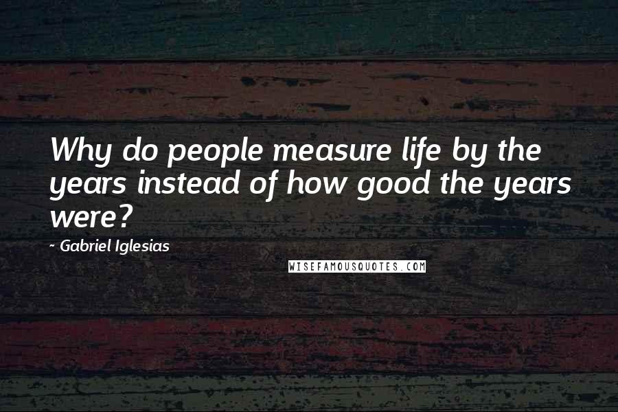 Gabriel Iglesias Quotes: Why do people measure life by the years instead of how good the years were?