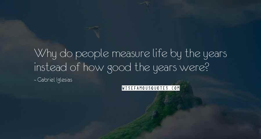 Gabriel Iglesias Quotes: Why do people measure life by the years instead of how good the years were?