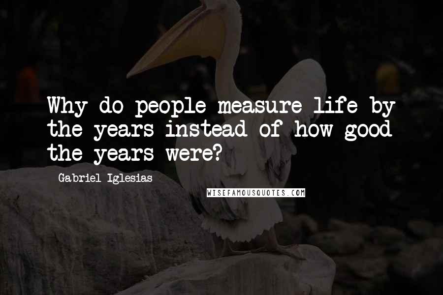 Gabriel Iglesias Quotes: Why do people measure life by the years instead of how good the years were?