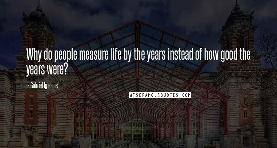 Gabriel Iglesias Quotes: Why do people measure life by the years instead of how good the years were?