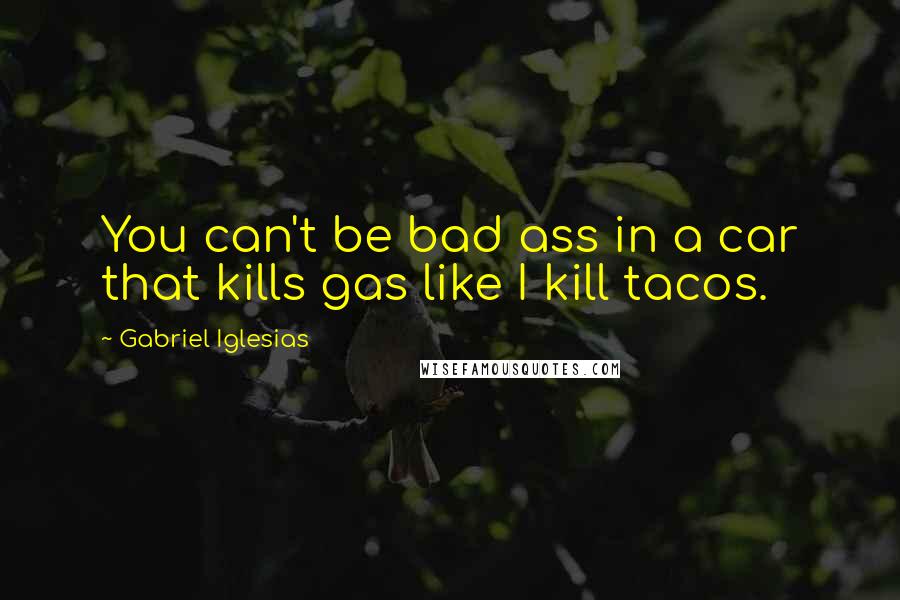 Gabriel Iglesias Quotes: You can't be bad ass in a car that kills gas like I kill tacos.