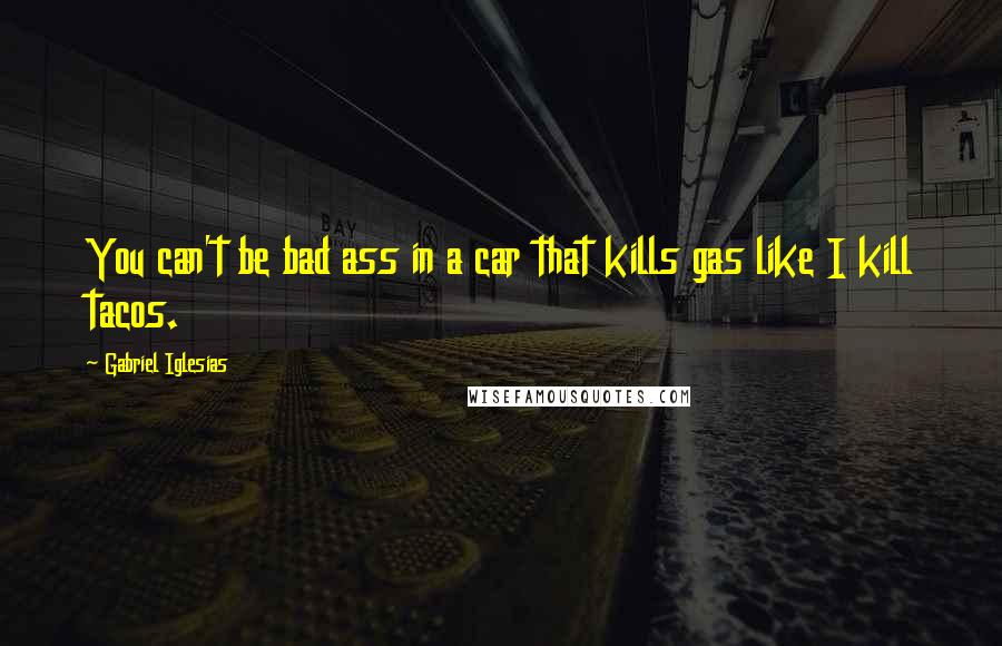 Gabriel Iglesias Quotes: You can't be bad ass in a car that kills gas like I kill tacos.