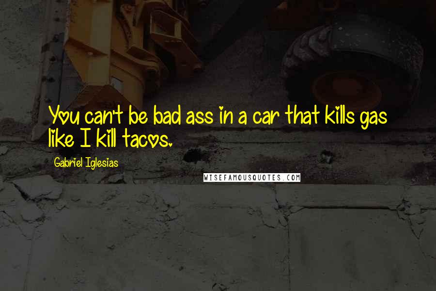 Gabriel Iglesias Quotes: You can't be bad ass in a car that kills gas like I kill tacos.