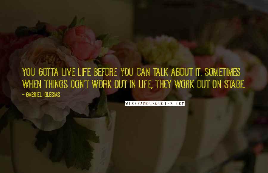 Gabriel Iglesias Quotes: You gotta live life before you can talk about it. Sometimes when things don't work out in life, they work out on stage.