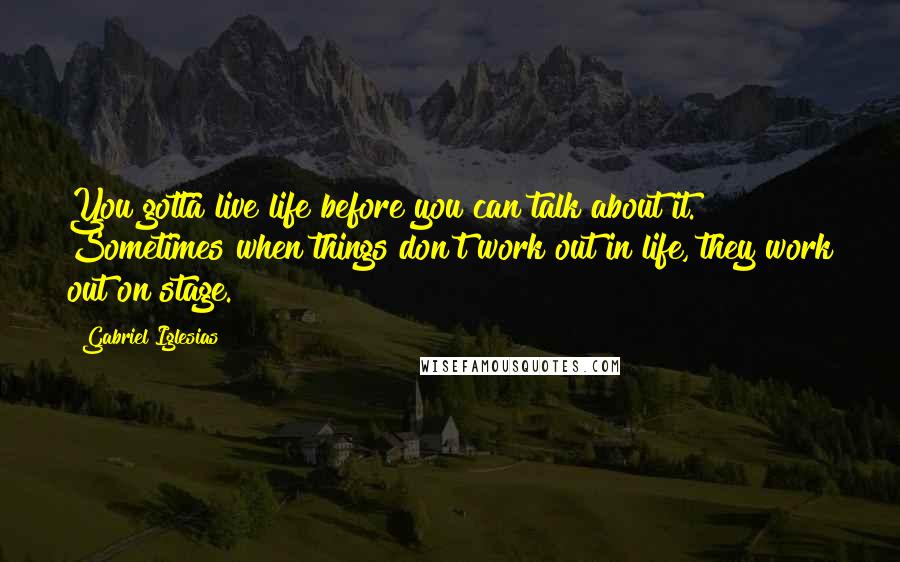 Gabriel Iglesias Quotes: You gotta live life before you can talk about it. Sometimes when things don't work out in life, they work out on stage.