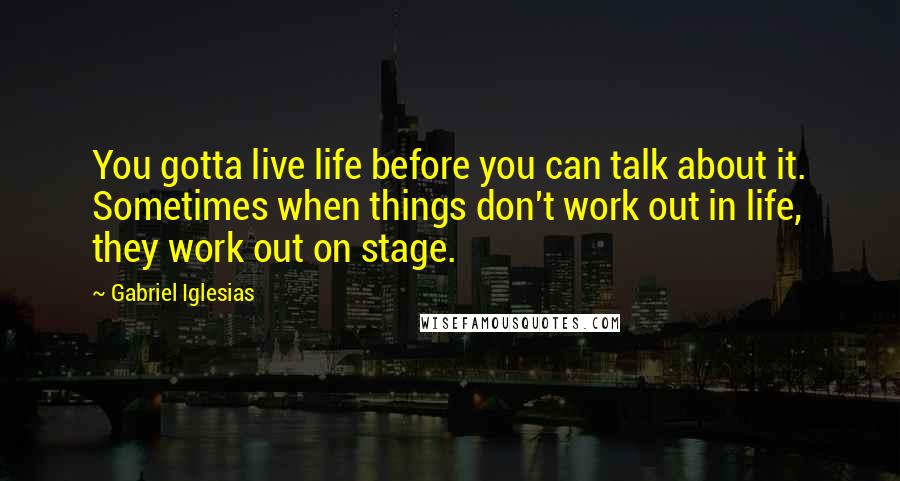 Gabriel Iglesias Quotes: You gotta live life before you can talk about it. Sometimes when things don't work out in life, they work out on stage.