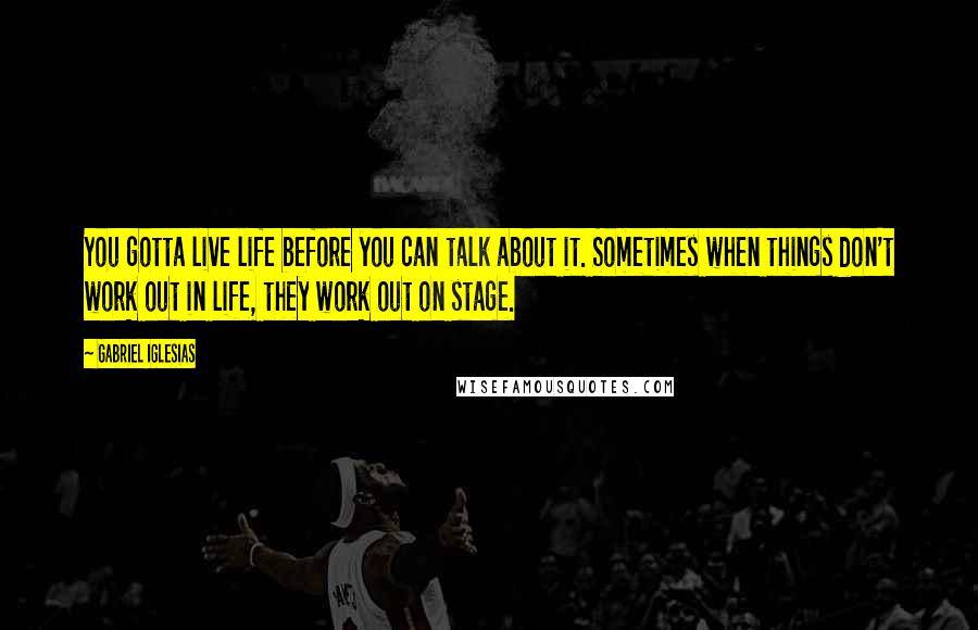 Gabriel Iglesias Quotes: You gotta live life before you can talk about it. Sometimes when things don't work out in life, they work out on stage.