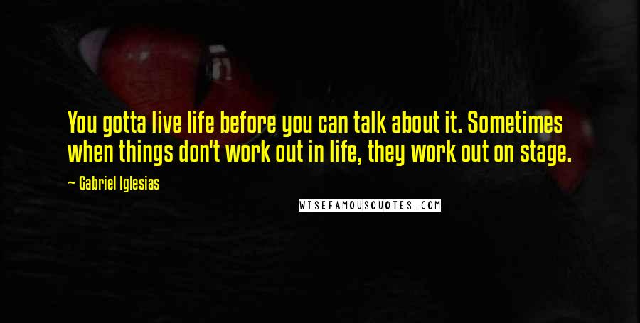 Gabriel Iglesias Quotes: You gotta live life before you can talk about it. Sometimes when things don't work out in life, they work out on stage.