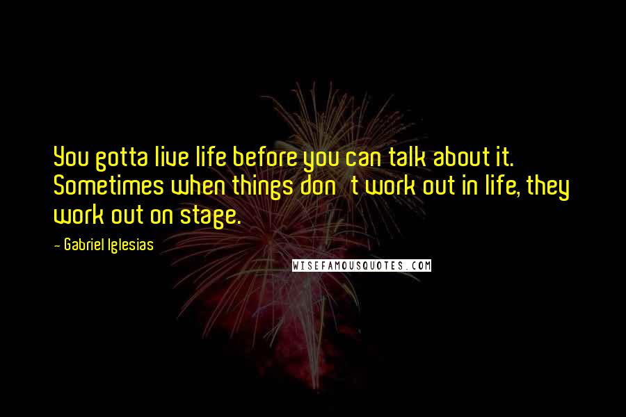 Gabriel Iglesias Quotes: You gotta live life before you can talk about it. Sometimes when things don't work out in life, they work out on stage.