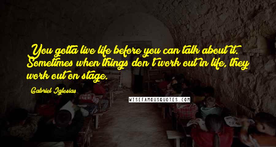 Gabriel Iglesias Quotes: You gotta live life before you can talk about it. Sometimes when things don't work out in life, they work out on stage.