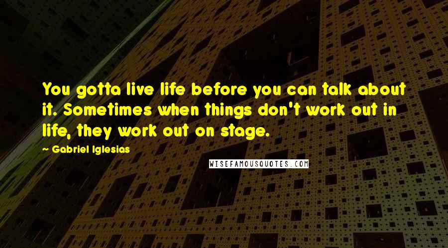 Gabriel Iglesias Quotes: You gotta live life before you can talk about it. Sometimes when things don't work out in life, they work out on stage.