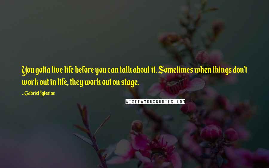 Gabriel Iglesias Quotes: You gotta live life before you can talk about it. Sometimes when things don't work out in life, they work out on stage.