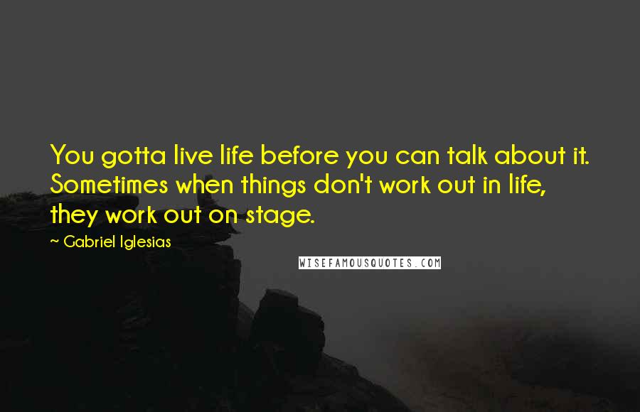 Gabriel Iglesias Quotes: You gotta live life before you can talk about it. Sometimes when things don't work out in life, they work out on stage.