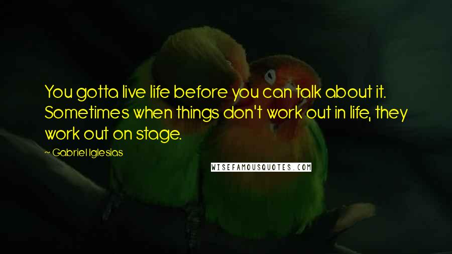 Gabriel Iglesias Quotes: You gotta live life before you can talk about it. Sometimes when things don't work out in life, they work out on stage.