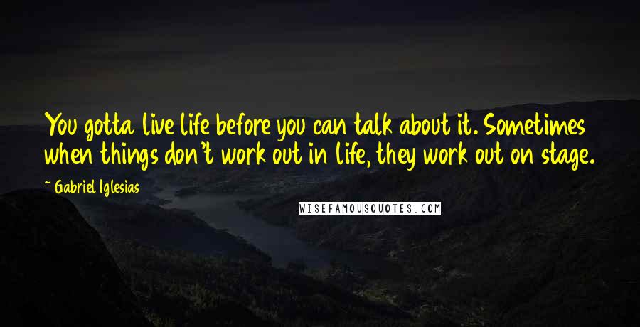 Gabriel Iglesias Quotes: You gotta live life before you can talk about it. Sometimes when things don't work out in life, they work out on stage.