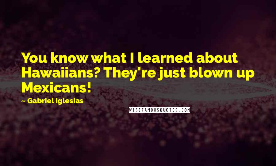 Gabriel Iglesias Quotes: You know what I learned about Hawaiians? They're just blown up Mexicans!