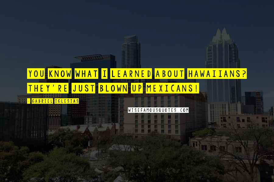 Gabriel Iglesias Quotes: You know what I learned about Hawaiians? They're just blown up Mexicans!