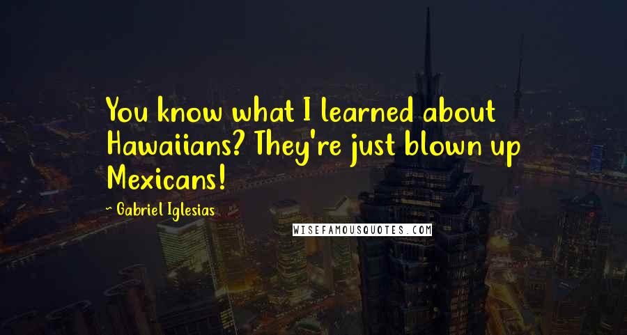 Gabriel Iglesias Quotes: You know what I learned about Hawaiians? They're just blown up Mexicans!