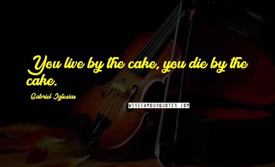 Gabriel Iglesias Quotes: You live by the cake, you die by the cake.