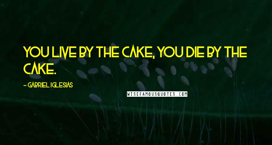 Gabriel Iglesias Quotes: You live by the cake, you die by the cake.