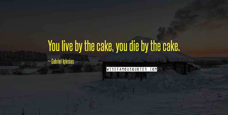 Gabriel Iglesias Quotes: You live by the cake, you die by the cake.