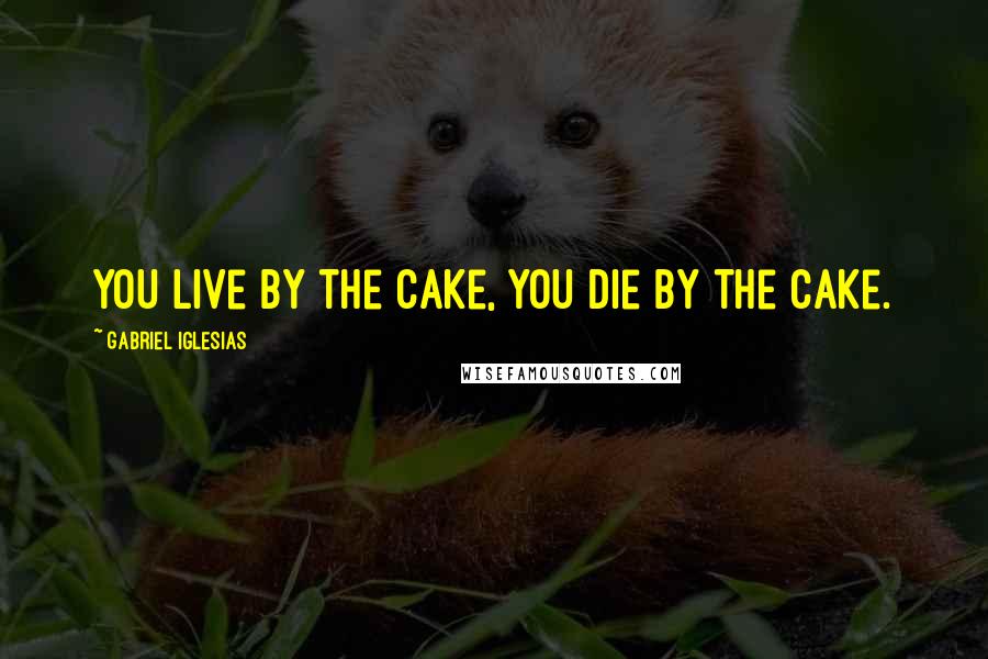 Gabriel Iglesias Quotes: You live by the cake, you die by the cake.