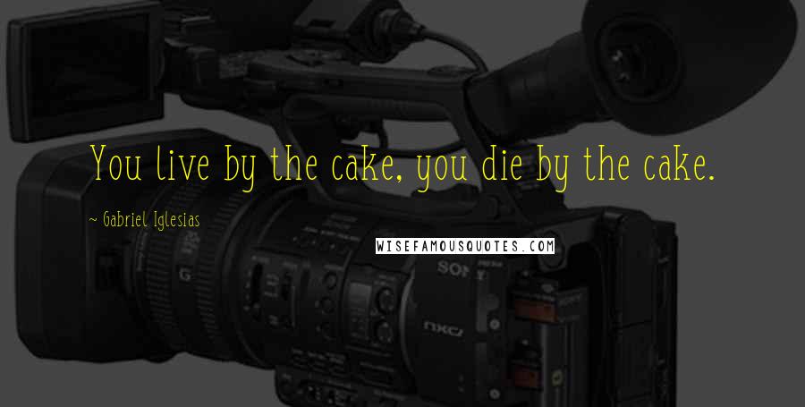 Gabriel Iglesias Quotes: You live by the cake, you die by the cake.