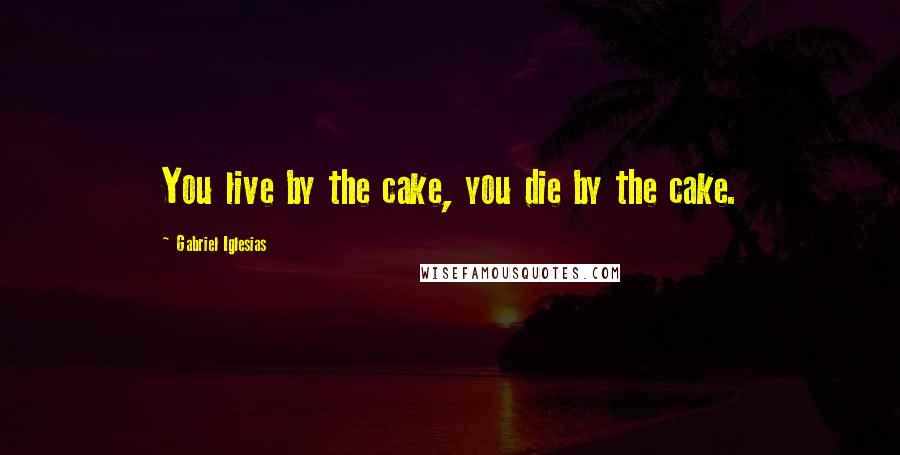 Gabriel Iglesias Quotes: You live by the cake, you die by the cake.