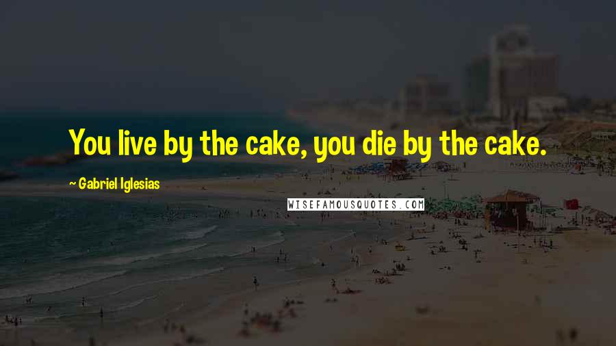 Gabriel Iglesias Quotes: You live by the cake, you die by the cake.