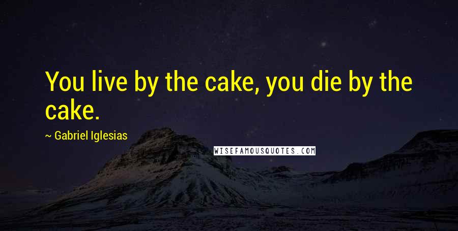 Gabriel Iglesias Quotes: You live by the cake, you die by the cake.