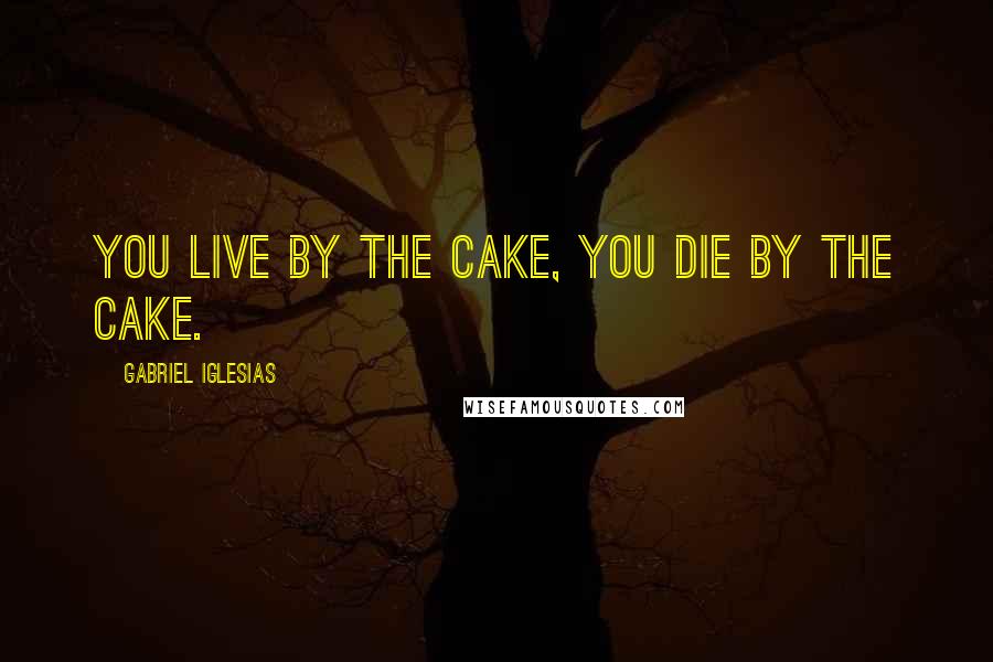 Gabriel Iglesias Quotes: You live by the cake, you die by the cake.
